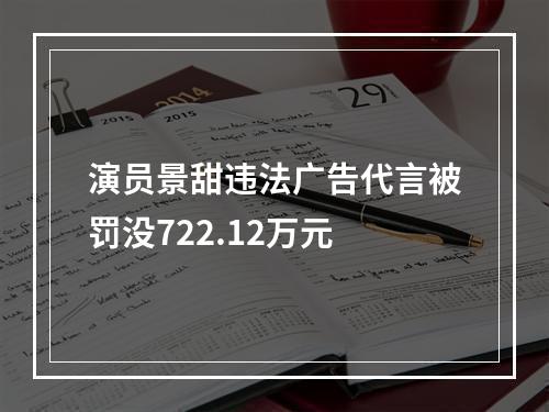 演员景甜违法广告代言被罚没722.12万元