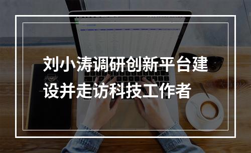 刘小涛调研创新平台建设并走访科技工作者
