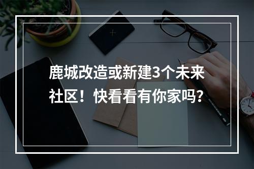 鹿城改造或新建3个未来社区！快看看有你家吗？