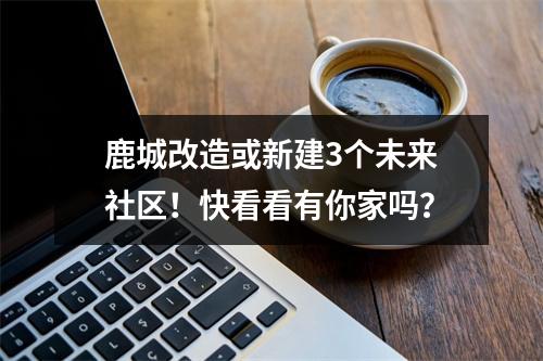 鹿城改造或新建3个未来社区！快看看有你家吗？