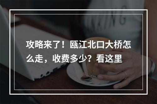 攻略来了！瓯江北口大桥怎么走，收费多少？看这里