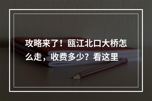 攻略来了！瓯江北口大桥怎么走，收费多少？看这里