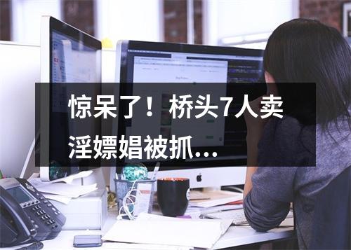 惊呆了！桥头7人卖淫嫖娼被抓...