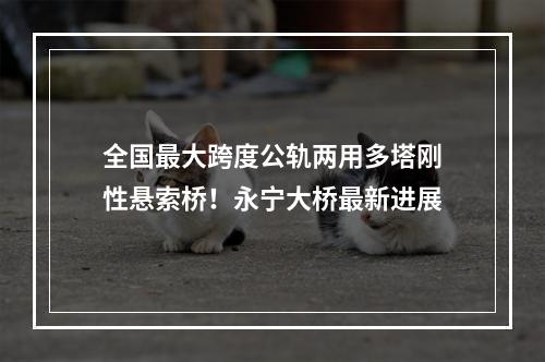 全国最大跨度公轨两用多塔刚性悬索桥！永宁大桥最新进展