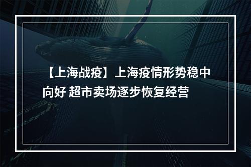 【上海战疫】上海疫情形势稳中向好 超市卖场逐步恢复经营