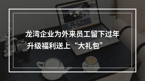 龙湾企业为外来员工留下过年 升级福利送上“大礼包”