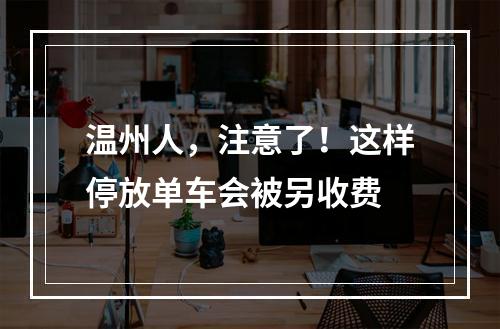温州人，注意了！这样停放单车会被另收费