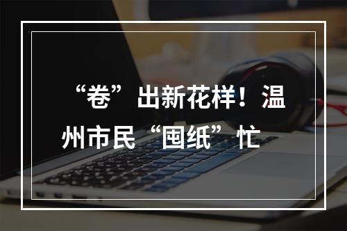 “卷”出新花样！温州市民“囤纸”忙