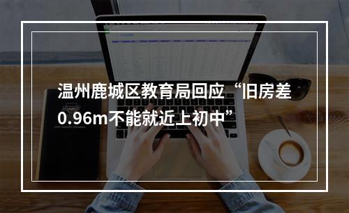温州鹿城区教育局回应“旧房差0.96m不能就近上初中”