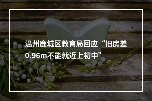 温州鹿城区教育局回应“旧房差0.96m不能就近上初中”