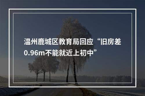 温州鹿城区教育局回应“旧房差0.96m不能就近上初中”
