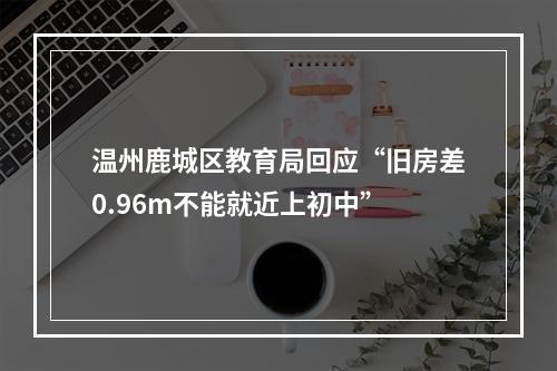 温州鹿城区教育局回应“旧房差0.96m不能就近上初中”