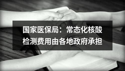 国家医保局：常态化核酸检测费用由各地政府承担