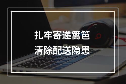 扎牢寄递篱笆 清除配送隐患