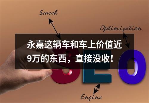 永嘉这辆车和车上价值近9万的东西，直接没收！