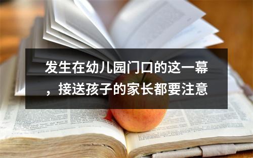 发生在幼儿园门口的这一幕，接送孩子的家长都要注意