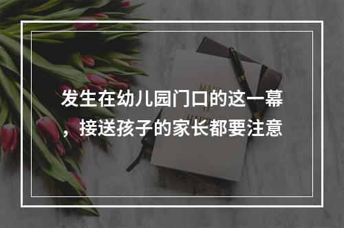 发生在幼儿园门口的这一幕，接送孩子的家长都要注意