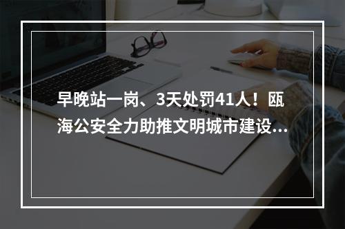 早晚站一岗、3天处罚41人！瓯海公安全力助推文明城市建设工作
