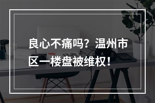 良心不痛吗？温州市区一楼盘被维权！