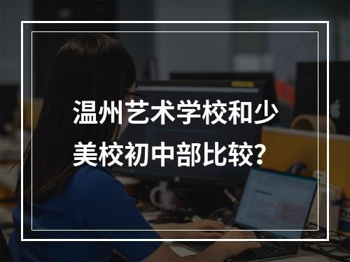 温州艺术学校和少美校初中部比较？