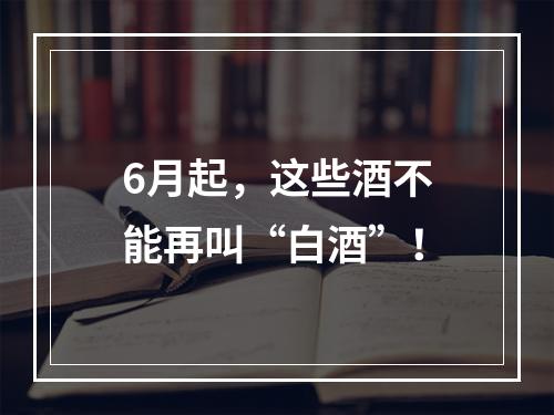 6月起，这些酒不能再叫“白酒”！