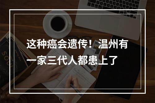 这种癌会遗传！温州有一家三代人都患上了