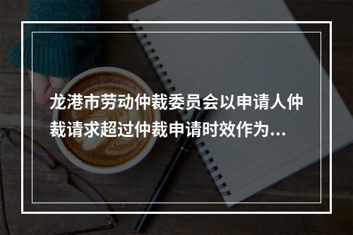 龙港市劳动仲裁委员会以申请人仲裁请求超过仲裁申请时效作为决定不予受理的情形明...
