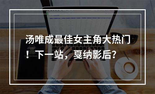 汤唯成最佳女主角大热门！下一站，戛纳影后？
