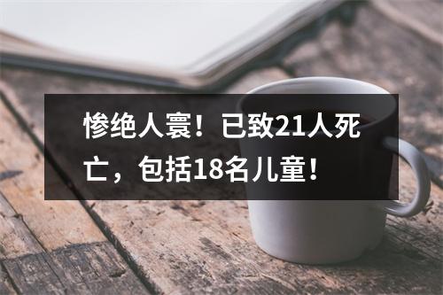 惨绝人寰！已致21人死亡，包括18名儿童！