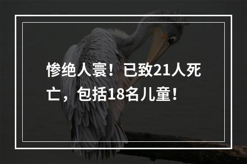 惨绝人寰！已致21人死亡，包括18名儿童！