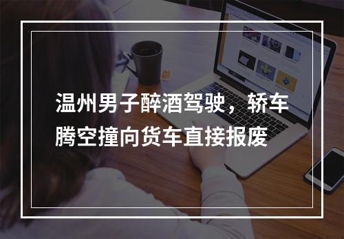 温州男子醉酒驾驶，轿车腾空撞向货车直接报废