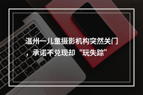 温州一儿童摄影机构突然关门，承诺不兑现却“玩失踪”