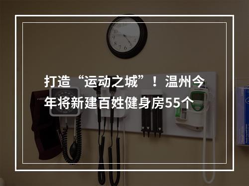 打造“运动之城”！温州今年将新建百姓健身房55个
