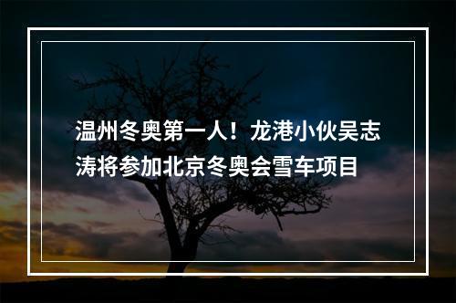温州冬奥第一人！龙港小伙吴志涛将参加北京冬奥会雪车项目