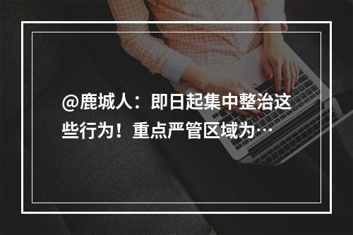 @鹿城人：即日起集中整治这些行为！重点严管区域为…