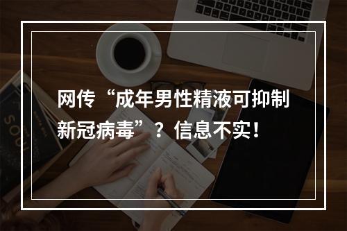 网传“成年男性精液可抑制新冠病毒”？信息不实！