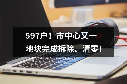 597户！市中心又一地块完成拆除、清零！