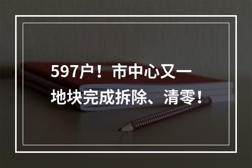 597户！市中心又一地块完成拆除、清零！