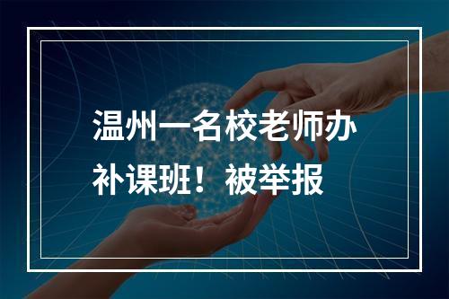 温州一名校老师办补课班！被举报
