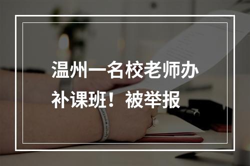 温州一名校老师办补课班！被举报