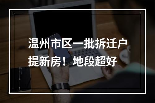 温州市区一批拆迁户提新房！地段超好