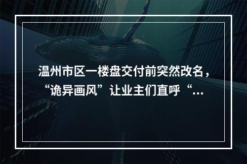 温州市区一楼盘交付前突然改名，“诡异画风”让业主们直呼“惊悚”！