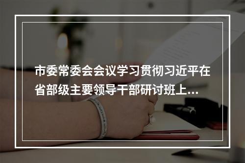 市委常委会会议学习贯彻习近平在省部级主要领导干部研讨班上的重要讲话精神