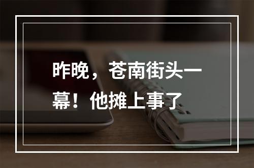 昨晚，苍南街头一幕！他摊上事了