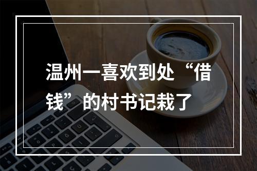 温州一喜欢到处“借钱”的村书记栽了