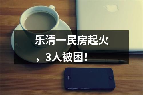 乐清一民房起火，3人被困！