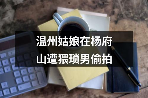 温州姑娘在杨府山遭猥琐男偷拍