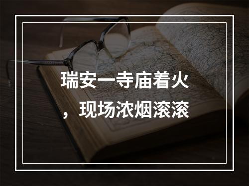 瑞安一寺庙着火，现场浓烟滚滚