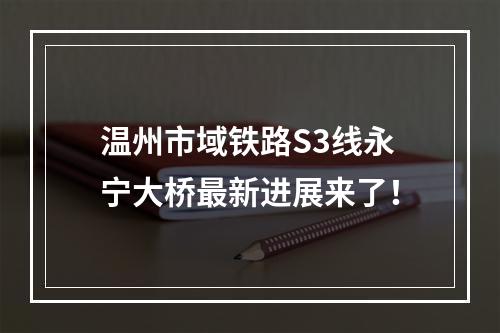 温州市域铁路S3线永宁大桥最新进展来了！