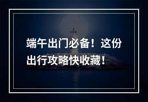 端午出门必备！这份出行攻略快收藏！